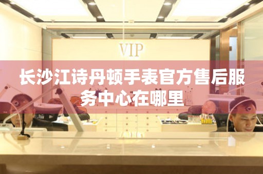 长沙江诗丹顿手表官方售后服务中心在哪里(图) 长沙江诗丹顿手表官方售后服务中心在哪里(图)