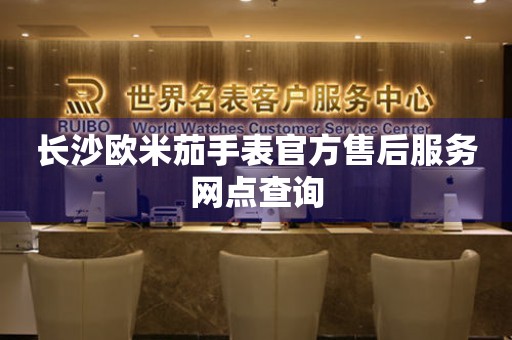 长沙欧米茄手表官方售后服务网点查询 网点查询  长沙欧米茄手表官方售后服务网点查询 网点查询
