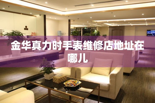 金华真力时手表维修店地址在哪儿 金华真力时手表维修店地址在哪儿