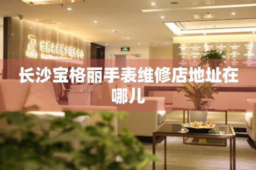 长沙宝格丽手表维修店地址在哪儿 长沙宝格丽手表维修店地址在哪儿
