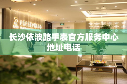 长沙依波路手表官方服务中心地址电话 长沙依波路手表官方服务中心地址电话