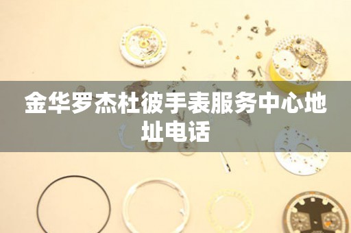 金华罗杰杜彼手表服务中心地址电话 金华罗杰杜彼手表服务中心地址电话