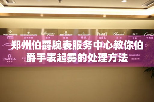 郑州伯爵腕表服务中心教你伯爵手表起雾的处理方法 手表维修知识库  郑州伯爵腕表服务中心教你伯爵手表起雾的处理方法 手表维修知识库