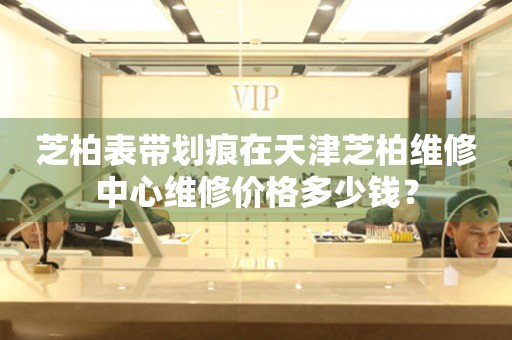 芝柏表带划痕在天津芝柏维修中心维修价格多少钱?(图) 芝柏表带划痕在天津芝柏维修中心维修价格多少钱?(图)