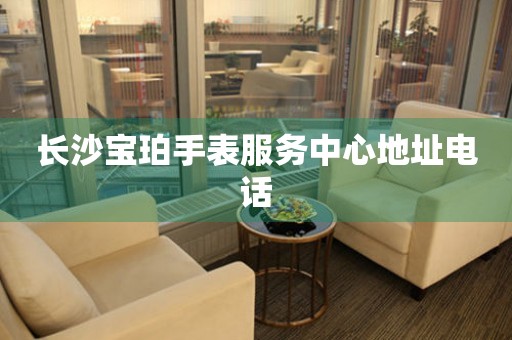 长沙宝珀手表服务中心地址电话 网点查询  长沙宝珀手表服务中心地址电话 网点查询