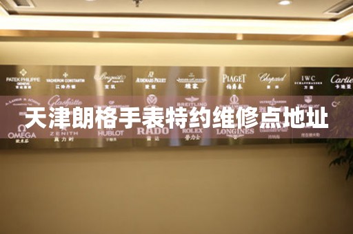 天津朗格手表特约维修点地址 天津朗格手表特约维修点地址