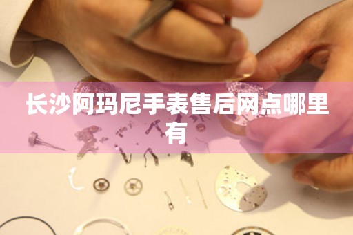 长沙阿玛尼手表售后网点哪里有 长沙阿玛尼手表售后网点哪里有