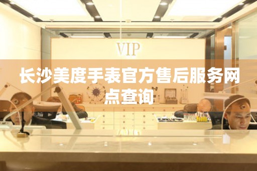 长沙美度手表官方售后服务网点查询 长沙美度手表官方售后服务网点查询