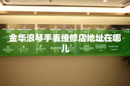 金华浪琴手表维修店地址在哪儿 金华浪琴手表维修店地址在哪儿
