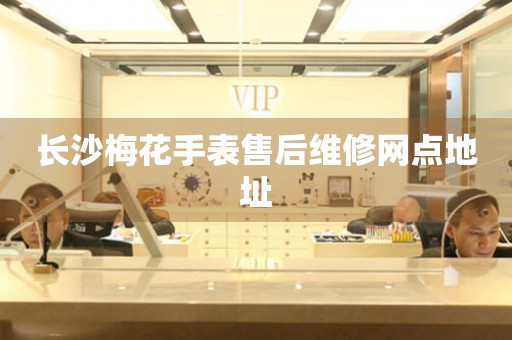 长沙梅花手表售后维修网点地址 长沙梅花手表售后维修网点地址