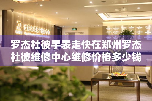 罗杰杜彼手表走快在郑州罗杰杜彼维修中心维修价格多少钱? 手表维修知识库  罗杰杜彼手表走快在郑州罗杰杜彼维修中心维修价格多少钱? 手表维修知识库