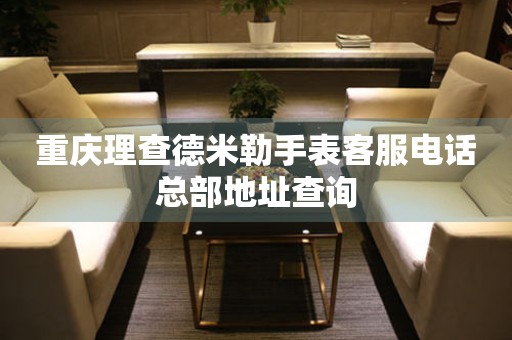 重庆理查德米勒手表客服电话总部地址查询 重庆理查德米勒手表客服电话总部地址查询