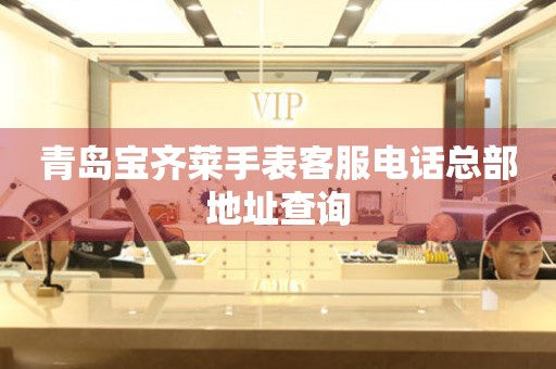 青岛宝齐莱手表客服电话总部地址查询 青岛宝齐莱手表客服电话总部地址查询