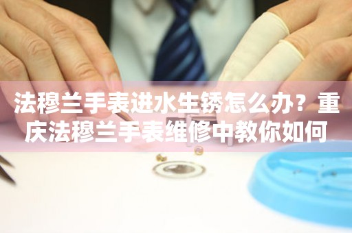 法穆兰手表进水生锈怎么办？重庆法穆兰手表维修中教你如何处理
