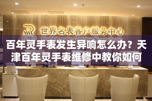 百年灵手表发生异响怎么办？天津百年灵手表维修中教你如何处理