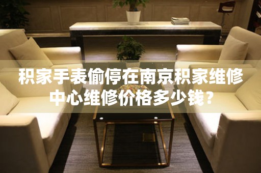 积家手表偷停在南京积家维修中心维修价格多少钱？