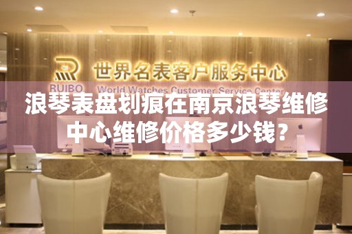 浪琴表盘划痕在南京浪琴维修中心维修价格多少钱？