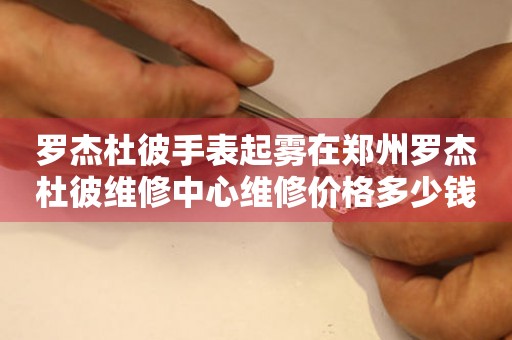 罗杰杜彼手表起雾在郑州罗杰杜彼维修中心维修价格多少钱？