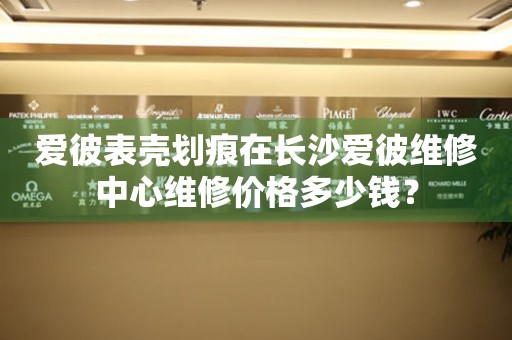 爱彼表壳划痕在长沙爱彼维修中心维修价格多少钱？