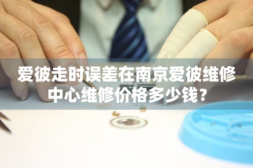 爱彼走时误差在南京爱彼维修中心维修价格多少钱？