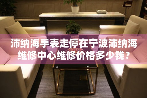 沛纳海手表走停在宁波沛纳海维修中心维修价格多少钱？