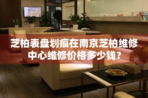 芝柏表盘划痕在南京芝柏维修中心维修价格多少钱？