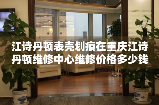 江诗丹顿表壳划痕在重庆江诗丹顿维修中心维修价格多少钱？