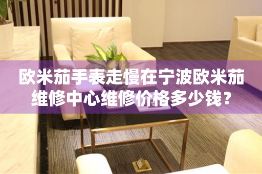 欧米茄手表走慢在宁波欧米茄维修中心维修价格多少钱？