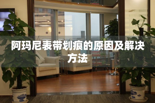 阿玛尼表带划痕的原因及解决方法