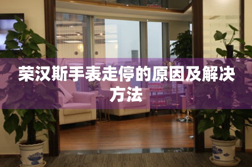 荣汉斯手表走停的原因及解决方法