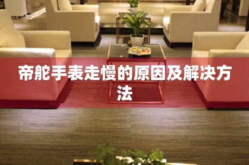 帝舵手表走慢的原因及解决方法