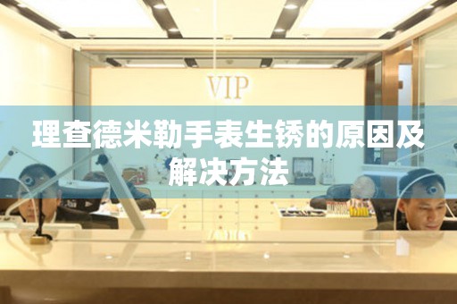 理查德米勒手表生锈的原因及解决方法