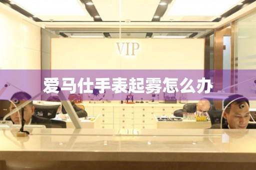 爱马仕手表起雾怎么办