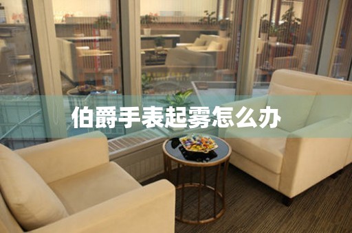 伯爵手表起雾怎么办