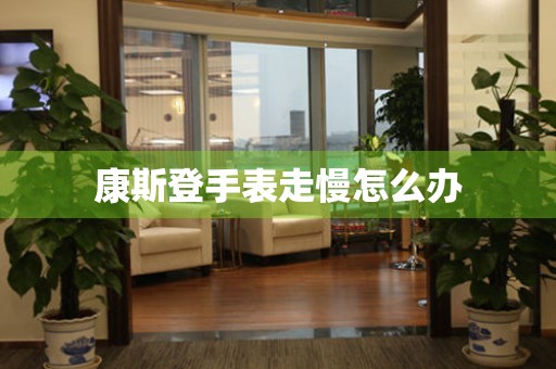 康斯登手表走慢怎么办