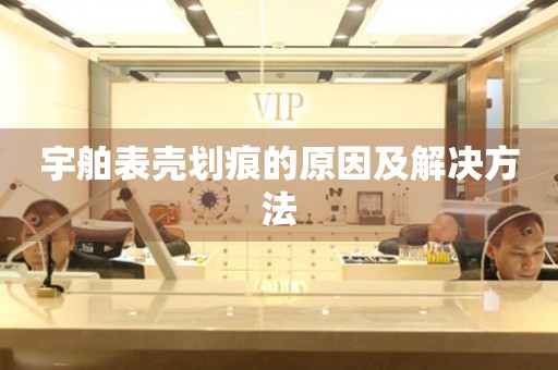 宇舶表壳划痕的原因及解决方法