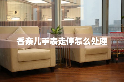 香奈儿手表走停怎么处理