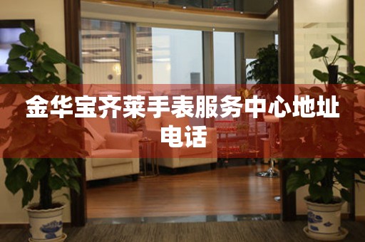 金华宝齐莱手表服务中心地址电话 网点查询 金华宝齐莱手表服务中心地址电话 网点查询