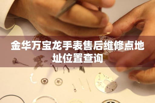  金华万宝龙手表售后维修点地址位置查询 网点查询