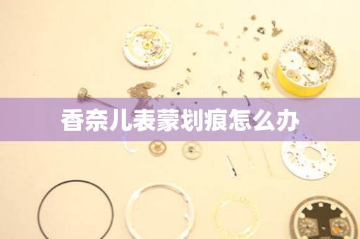 香奈儿表蒙划痕怎么办