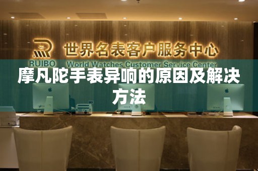 摩凡陀手表异响的原因及解决方法