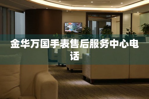  金华万国手表售后服务中心电话 网点查询