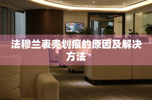  法穆兰表壳划痕的原因及解决方法 手表维修知识库
