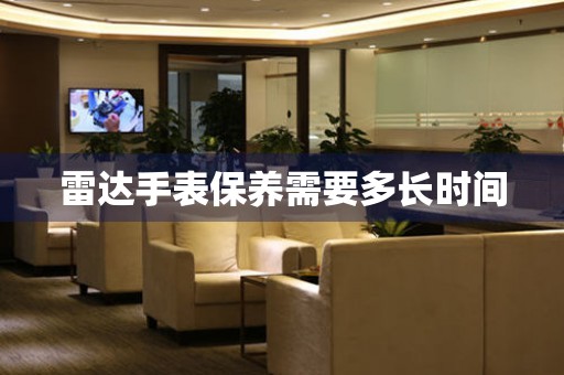  雷达手表保养需要多长时间 手表维修知识库