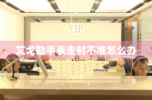  艾戈勒手表走时不准怎么办 手表维修知识库