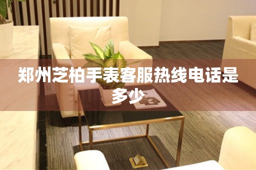  郑州芝柏手表客服热线电话是多少 网点查询