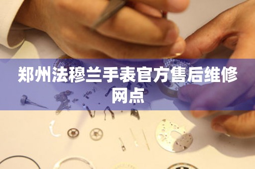  郑州法穆兰手表官方售后维修网点 网点查询