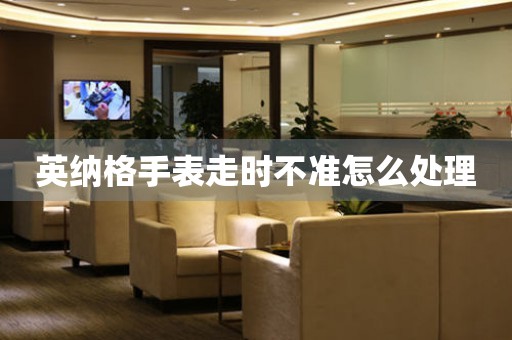  英纳格手表走时不准怎么处理 手表维修知识库
