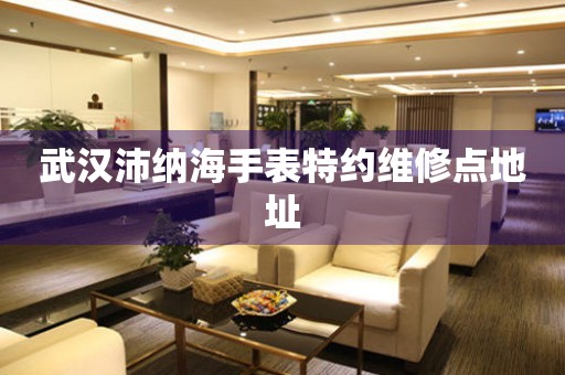  武汉沛纳海手表特约维修点地址 网点查询