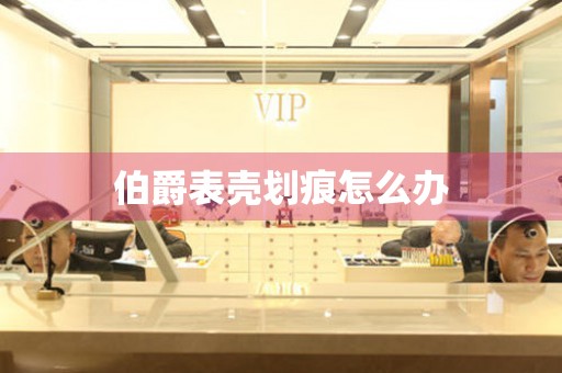  伯爵表壳划痕怎么办 手表维修知识库